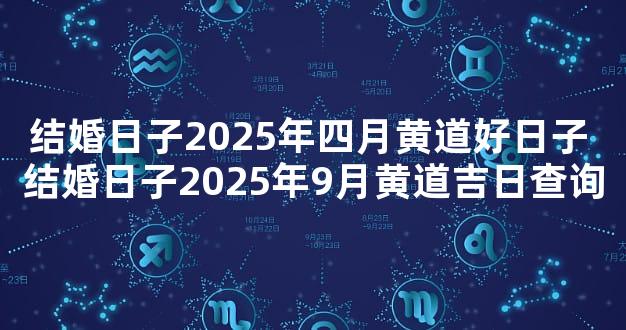 结婚日子2025年四月黄道好日子 结婚日子2025年9月黄道吉日查询